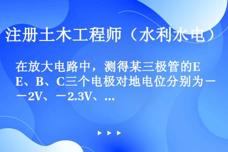 在放大电路中，测得某三极管的E、B、C三个电极对地电位分别为－2V、－2.3V、－7V，则这个管子是...