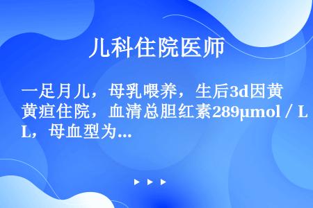 一足月儿，母乳喂养，生后3d因黄疸住院，血清总胆红素289μmol／L，母血型为O型，Rh阳性，父亲...