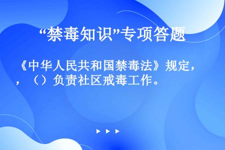 《中华人民共和国禁毒法》规定，（）负责社区戒毒工作。