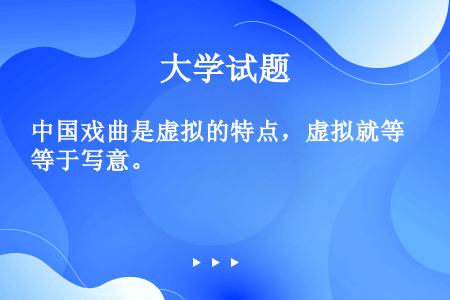 中国戏曲是虚拟的特点，虚拟就等于写意。