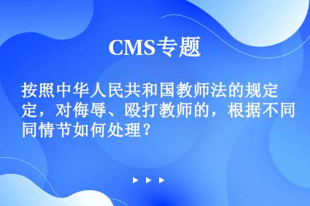 按照中华人民共和国教师法的规定，对侮辱、殴打教师的，根据不同情节如何处理？