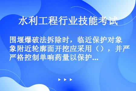 围堰爆破法拆除时，临近保护对象附近轮廓面开挖应采用（），并严格控制单响药量以保护附近建（构）筑物的安...