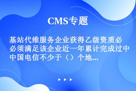 基站代维服务企业获得乙级资质必须满足该企业近一年累计完成过中国电信不少于（）个地市级基站代维项目。