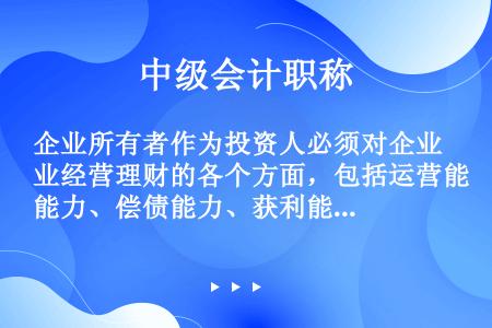 企业所有者作为投资人必须对企业经营理财的各个方面，包括运营能力、偿债能力、获利能力及发展能力的全部信...