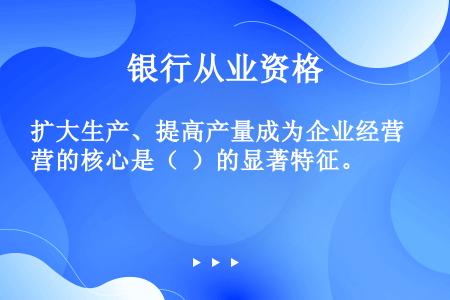 扩大生产、提高产量成为企业经营的核心是（  ）的显著特征。