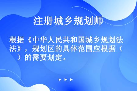 根据《中华人民共和国城乡规划法》，规划区的具体范围应根据（　）的需要划定。