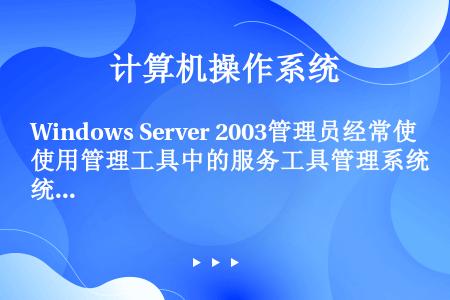 Windows Server 2003管理员经常使用管理工具中的服务工具管理系统中的服务，但服务工具...