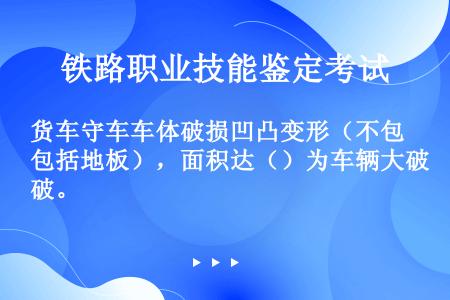 货车守车车体破损凹凸变形（不包括地板），面积达（）为车辆大破。