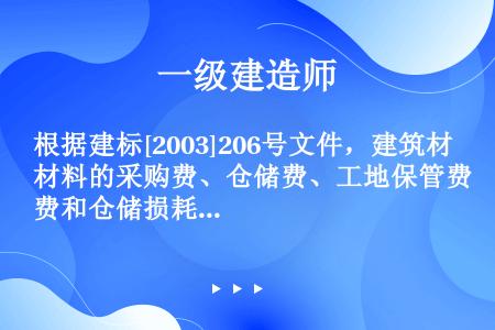 根据建标[2003]206号文件，建筑材料的采购费、仓储费、工地保管费和仓储损耗费、属于建筑安装工程...