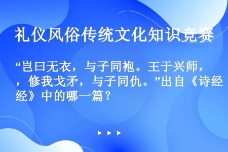 “岂曰无衣，与子同袍。王于兴师，修我戈矛，与子同仇。”出自《诗经》中的哪一篇？