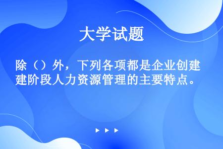 除（）外，下列各项都是企业创建阶段人力资源管理的主要特点。