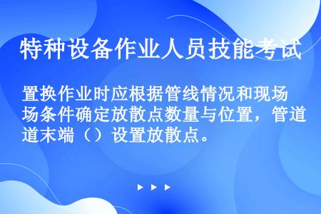 置换作业时应根据管线情况和现场条件确定放散点数量与位置，管道末端（）设置放散点。