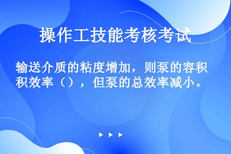 输送介质的粘度增加，则泵的容积效率（），但泵的总效率减小。