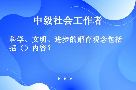 科学、文明、进步的婚育观念包括（）内容？