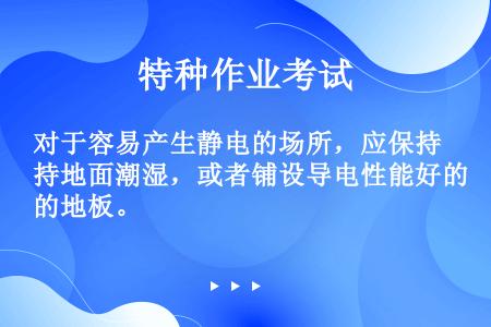 对于容易产生静电的场所，应保持地面潮湿，或者铺设导电性能好的地板。