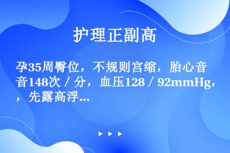 孕35周臀位，不规则宫缩，胎心音148次／分，血压128／92mmHg，先露高浮，无破水，收治入院待...