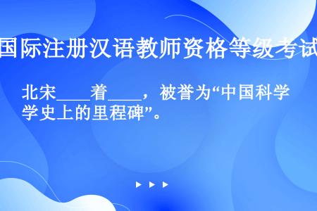 北宋____着____，被誉为“中国科学史上的里程碑”。