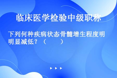 下列何种疾病状态骨髓增生程度明显减低？（　　）