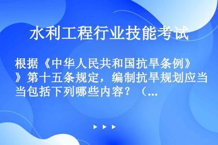 根据《中华人民共和国抗旱条例》第十五条规定，编制抗旱规划应当包括下列哪些内容？（）