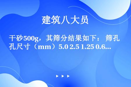 干砂500g，其筛分结果如下： 筛孔尺寸（mm）5.0 2.5 1.25 0.63 0.315 0....