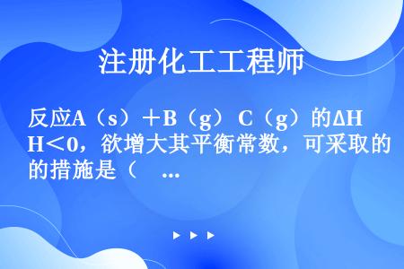 反应A（s）＋B（g）⇋C（g）的∆H＜0，欲增大其平衡常数，可采取的措施是（　　）。[2017年真...