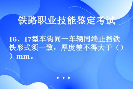 16、17型车钩同一车辆同端止挡铁形式须一致，厚度差不得大于（）mm。