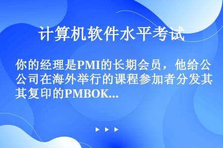 你的经理是PMI的长期会员，他给公司在海外举行的课程参加者分发其复印的PMBOK指南而没有预先征得P...