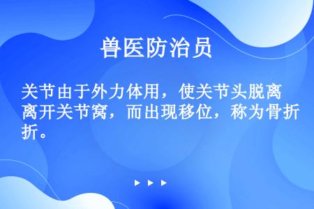 关节由于外力体用，使关节头脱离开关节窝，而出现移位，称为骨折。