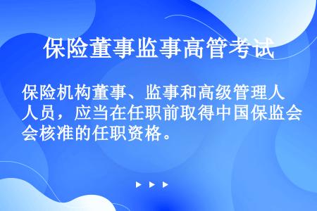 保险机构董事、监事和高级管理人员，应当在任职前取得中国保监会核准的任职资格。