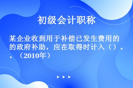 某企业收到用于补偿已发生费用的政府补助，应在取得时计入（）。（2010年）