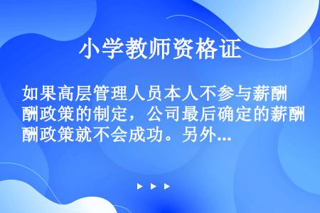 如果高层管理人员本人不参与薪酬政策的制定，公司最后确定的薪酬政策就不会成功。另外，如果有更多的管理人...