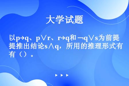 以p→q、p∨r、r→q和﹁q∨s为前提推出结论s∧q，所用的推理形式有（）。