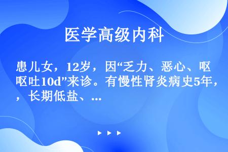 患儿女，12岁，因“乏力、恶心、呕吐10d”来诊。有慢性肾炎病史5年，长期低盐、低蛋白饮食。查体：B...