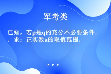 已知，若p是q的充分不必要条件．求：正实数a的取值范围．