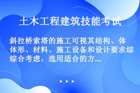 斜拉桥索塔的施工可视其结构、体形、材料、施工设备和设计要求综合考虑，选用适合的方法，横梁较多的高塔，...