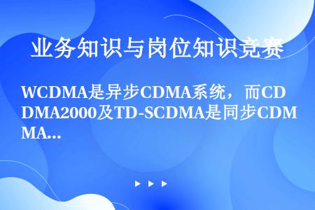 WCDMA是异步CDMA系统，而CDMA2000及TD-SCDMA是同步CDMA系统，都是采用GPS...