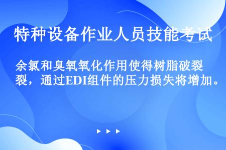 余氯和臭氧氧化作用使得树脂破裂，通过EDI组件的压力损失将增加。