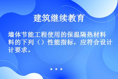 墙体节能工程使用的保温隔热材料的下列（）性能指标，应符合设计要求。