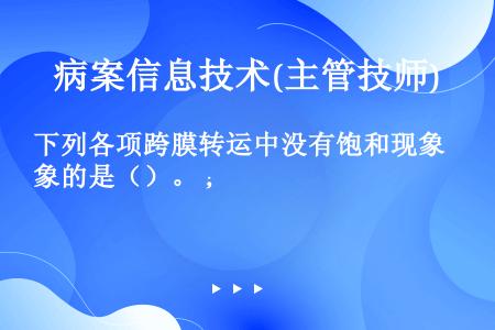 下列各项跨膜转运中没有饱和现象的是（）。 ；