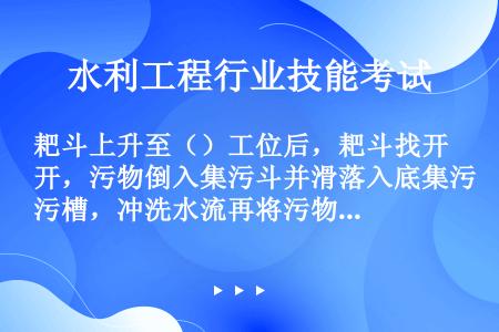 耙斗上升至（）工位后，耙斗找开，污物倒入集污斗并滑落入底集污槽，冲洗水流再将污物汇集至专用垃圾箱中。