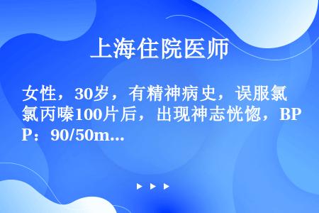 女性，30岁，有精神病史，误服氯丙嗪100片后，出现神志恍惚，BP：90/50mmHg，HR：120...