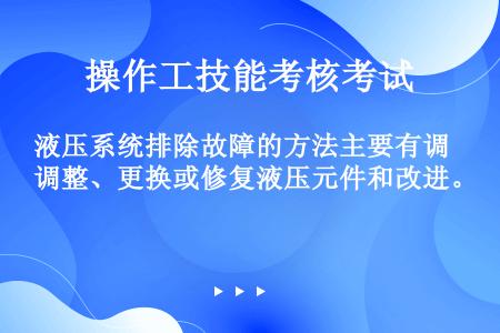 液压系统排除故障的方法主要有调整、更换或修复液压元件和改进。