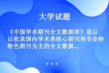 《中国学术期刊全文数据库》是以收录国内学术类核心期刊和专业特色期刊为主的全文数据库.
