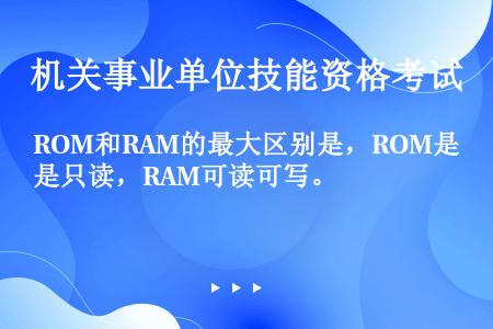 ROM和RAM的最大区别是，ROM是只读，RAM可读可写。
