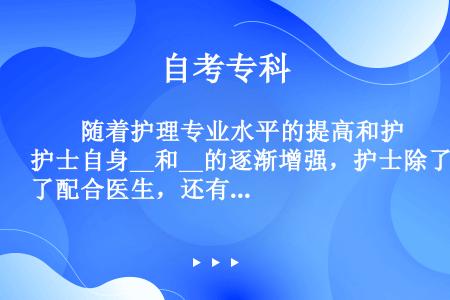 　　随着护理专业水平的提高和护士自身__和__的逐渐增强，护士除了配合医生，还有能力去思考、判断、决...