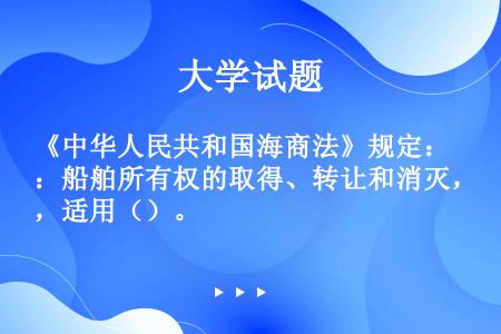 《中华人民共和国海商法》规定：船舶所有权的取得、转让和消灭，适用（）。