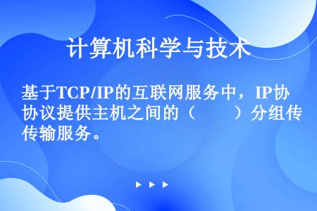 基于TCP/IP的互联网服务中，IP协议提供主机之间的（　　）分组传输服务。