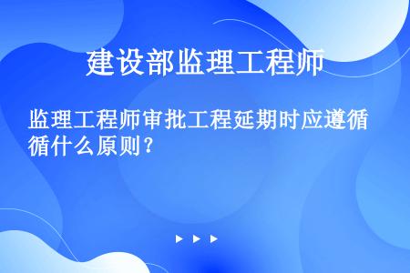 监理工程师审批工程延期时应遵循什么原则？