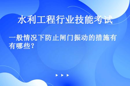 一般情况下防止闸门振动的措施有哪些？