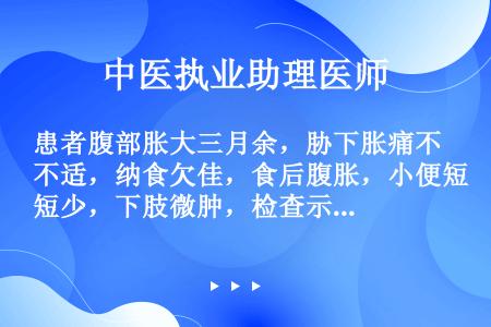 患者腹部胀大三月余，胁下胀痛不适，纳食欠佳，食后腹胀，小便短少，下肢微肿，检查示：面色晦暗，周身皮肤...